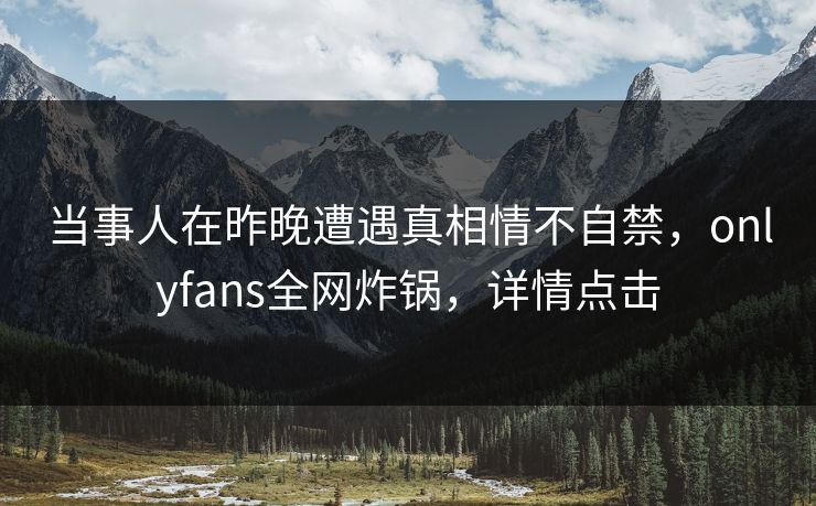 当事人在昨晚遭遇真相情不自禁,onlyfans全网炸锅,详情点击 当事人在昨晚遭遇真相情不自禁,onlyfans全网炸锅,详情点击