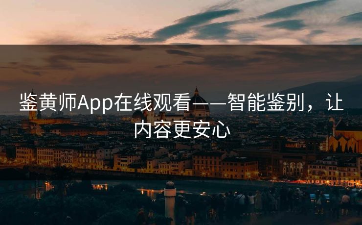 鉴黄师App在线观看——智能鉴别，让内容更安心