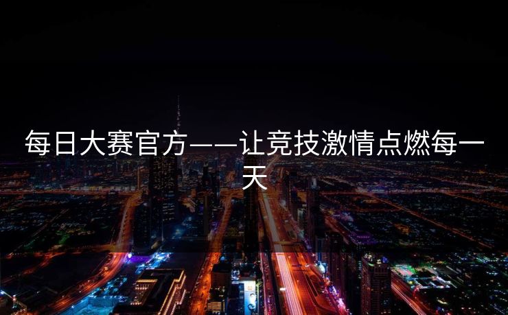 每日大赛官方——让竞技激情点燃每一天