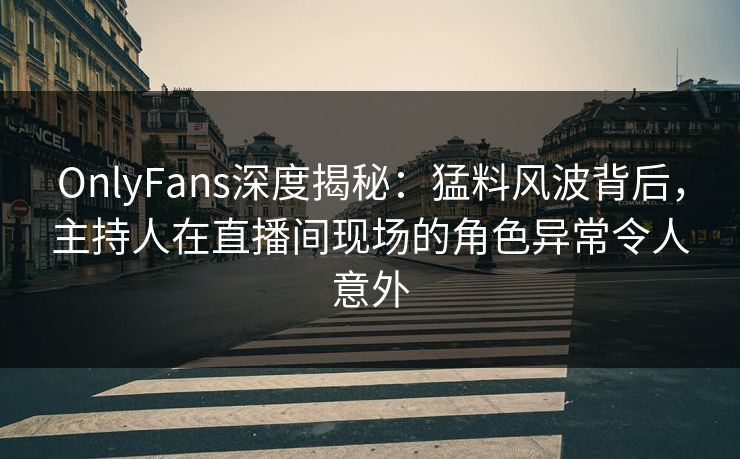 OnlyFans深度揭秘:猛料风波背后,主持人在直播间现场的角色异常令人意外 OnlyFans深度揭秘:猛料风波背后,主持人在直播间现场的角色异常令人意外