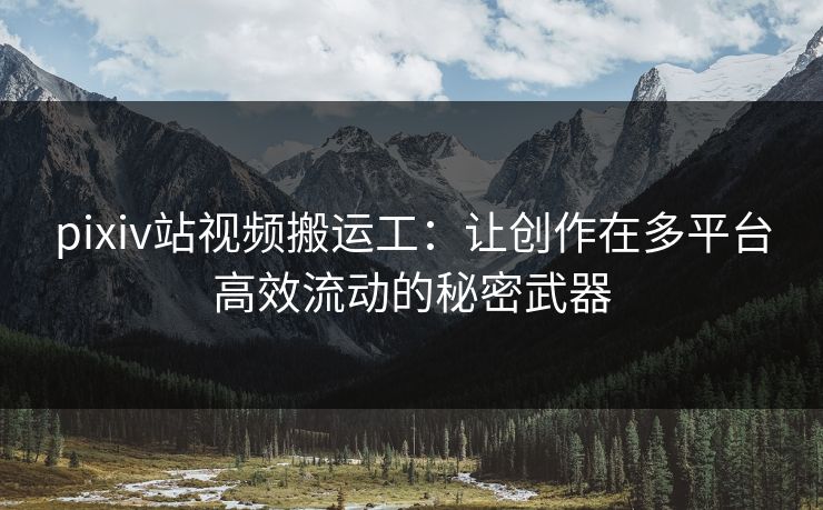 pixiv站视频搬运工：让创作在多平台高效流动的秘密武器