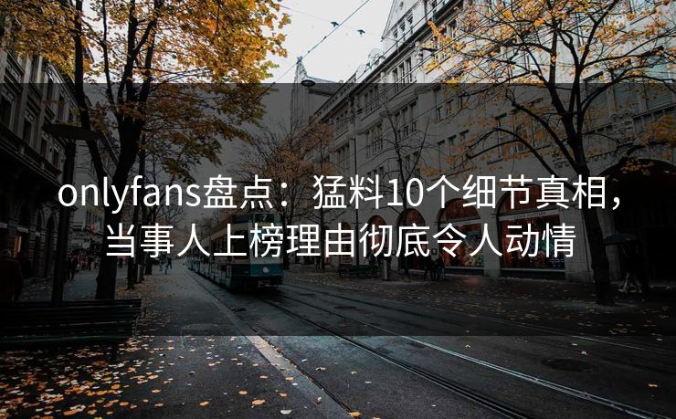 onlyfans盘点：猛料10个细节真相，当事人上榜理由彻底令人动情