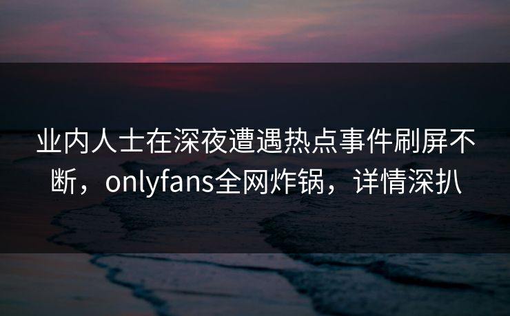 业内人士在深夜遭遇热点事件刷屏不断，onlyfans全网炸锅，详情深扒