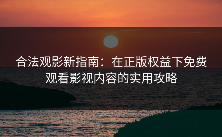 合法观影新指南：在正版权益下免费观看影视内容的实用攻略