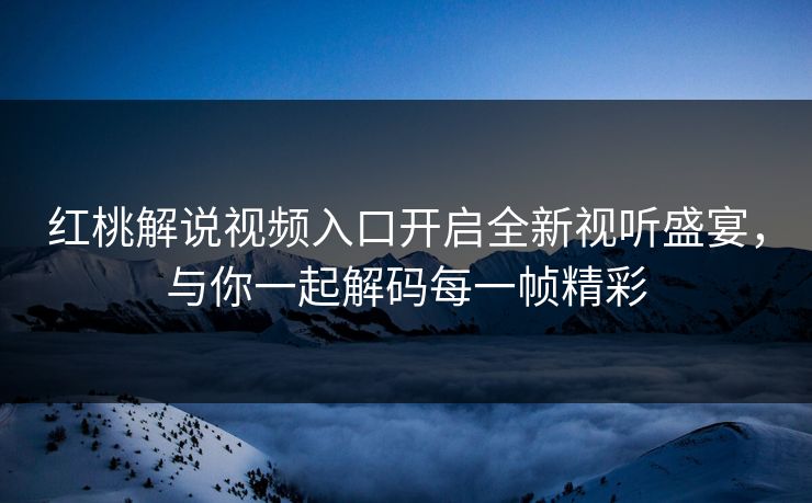 红桃解说视频入口开启全新视听盛宴，与你一起解码每一帧精彩
