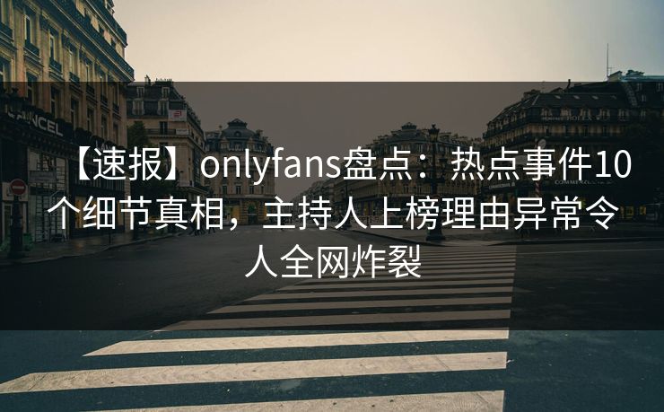【速报】onlyfans盘点：热点事件10个细节真相，主持人上榜理由异常令人全网炸裂