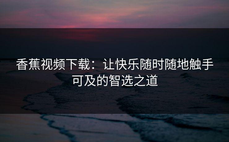 香蕉视频下载：让快乐随时随地触手可及的智选之道