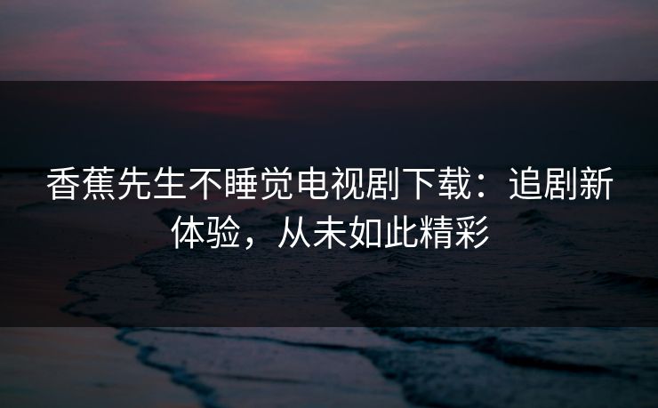 香蕉先生不睡觉电视剧下载：追剧新体验，从未如此精彩