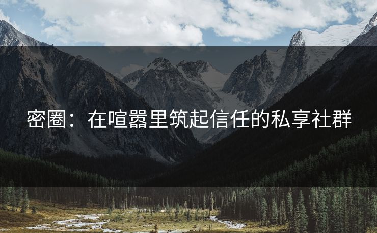 密圈：在喧嚣里筑起信任的私享社群