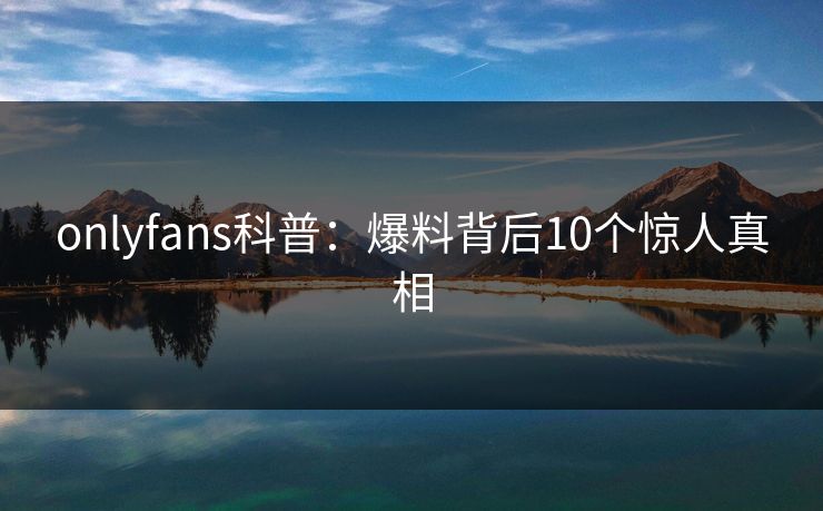onlyfans科普：爆料背后10个惊人真相