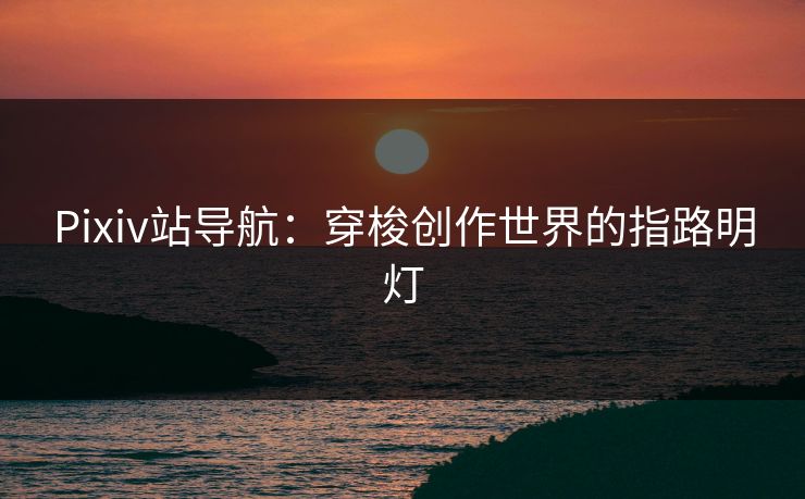 Pixiv站导航：穿梭创作世界的指路明灯