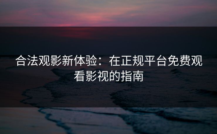 合法观影新体验：在正规平台免费观看影视的指南