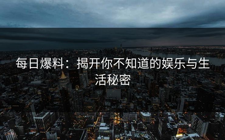每日爆料：揭开你不知道的娱乐与生活秘密