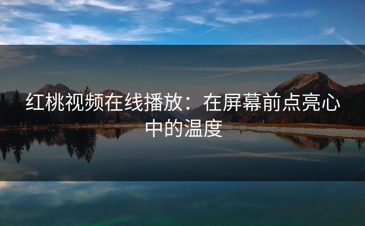红桃视频在线播放：在屏幕前点亮心中的温度