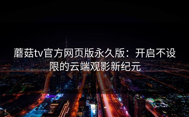 蘑菇tv官方网页版永久版：开启不设限的云端观影新纪元