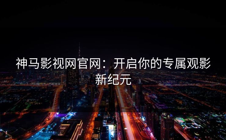 神马影视网官网:开启你的专属观影新纪元 神马影视网官网:开启你的专属观影新纪元