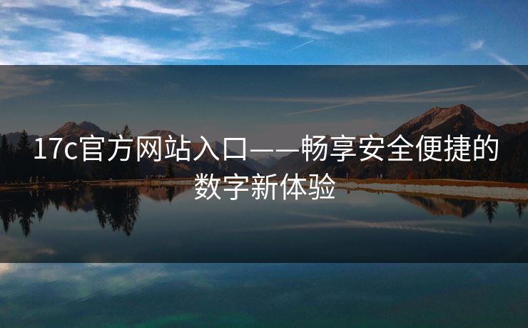 17c官方网站入口——畅享安全便捷的数字新体验