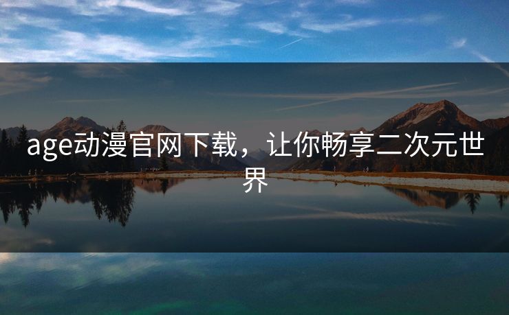 age动漫官网下载，让你畅享二次元世界