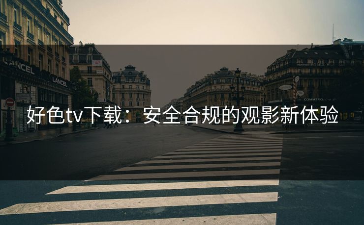 好色tv下载：安全合规的观影新体验