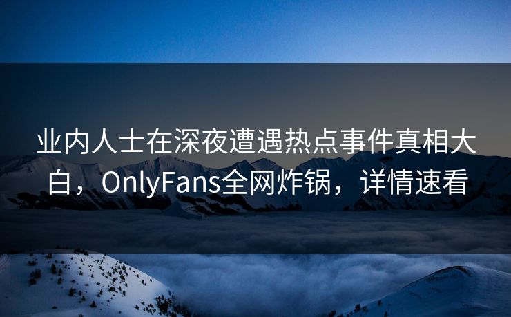 业内人士在深夜遭遇热点事件真相大白，OnlyFans全网炸锅，详情速看