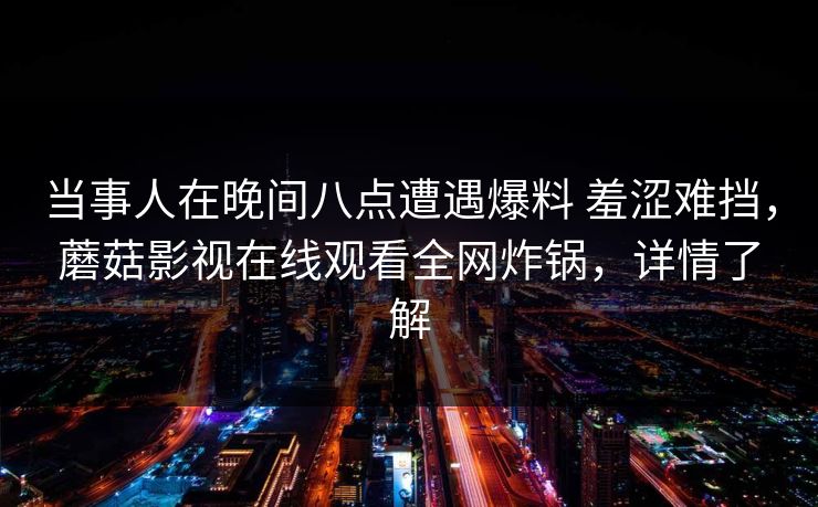 当事人在晚间八点遭遇爆料 羞涩难挡，蘑菇影视在线观看全网炸锅，详情了解