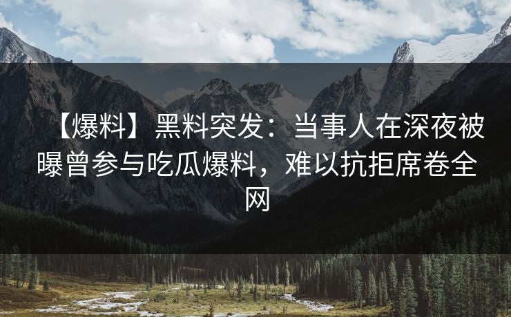 【爆料】黑料突发：当事人在深夜被曝曾参与吃瓜爆料，难以抗拒席卷全网