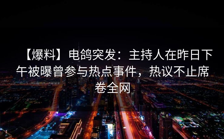 【爆料】电鸽突发：主持人在昨日下午被曝曾参与热点事件，热议不止席卷全网