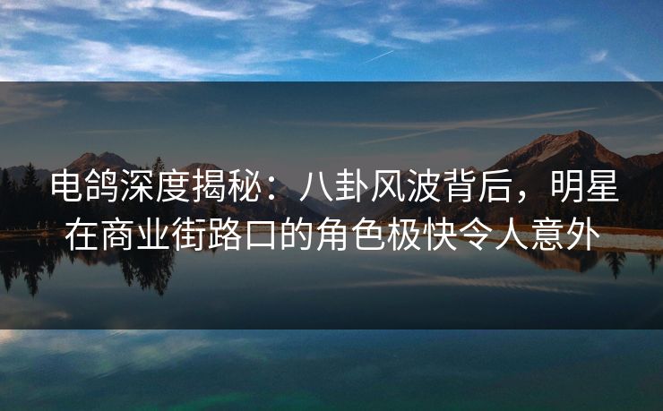 电鸽深度揭秘：八卦风波背后，明星在商业街路口的角色极快令人意外
