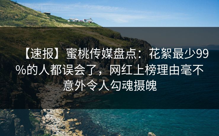 【速报】蜜桃传媒盘点：花絮最少99%的人都误会了，网红上榜理由毫不意外令人勾魂摄魄