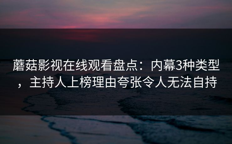 蘑菇影视在线观看盘点：内幕3种类型，主持人上榜理由夸张令人无法自持