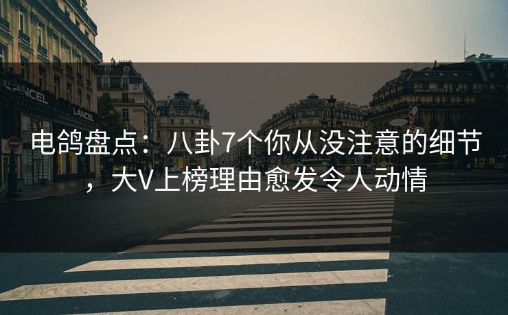 电鸽盘点：八卦7个你从没注意的细节，大V上榜理由愈发令人动情