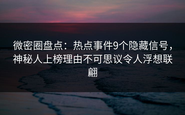 微密圈盘点：热点事件9个隐藏信号，神秘人上榜理由不可思议令人浮想联翩