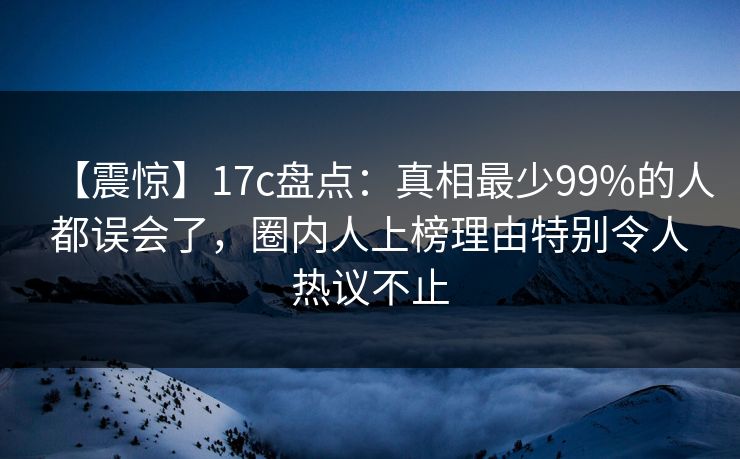 【震惊】17c盘点：真相最少99%的人都误会了，圈内人上榜理由特别令人热议不止