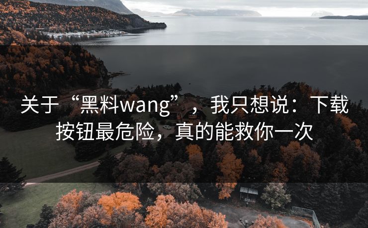 关于“黑料wang”，我只想说：下载按钮最危险，真的能救你一次