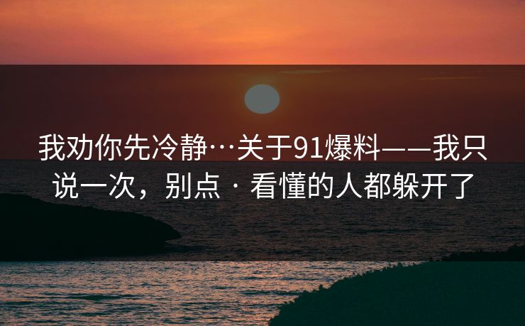 我劝你先冷静…关于91爆料——我只说一次，别点 · 看懂的人都躲开了