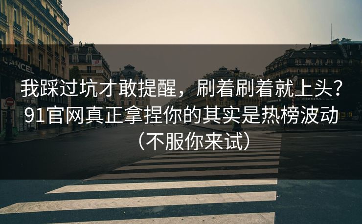 我踩过坑才敢提醒，刷着刷着就上头？91官网真正拿捏你的其实是热榜波动（不服你来试）
