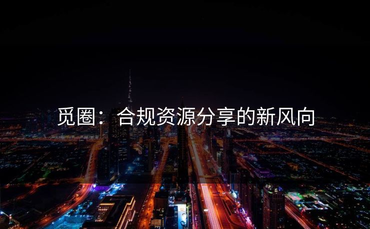 觅圈：合规资源分享的新风向