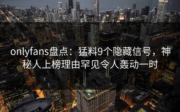 onlyfans盘点:猛料9个隐藏信号,神秘人上榜理由罕见令人轰动一时 onlyfans盘点:猛料9个隐藏信号,神秘人上榜理由罕见令人轰动一时