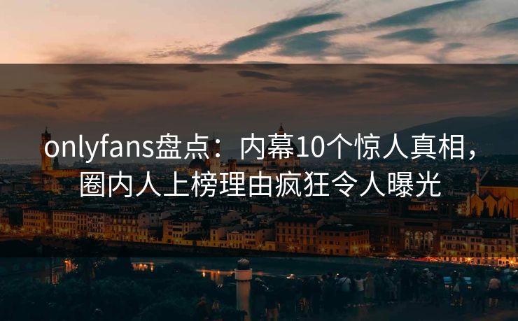 onlyfans盘点:内幕10个惊人真相,圈内人上榜理由疯狂令人曝光 onlyfans盘点:内幕10个惊人真相,圈内人上榜理由疯狂令人曝光
