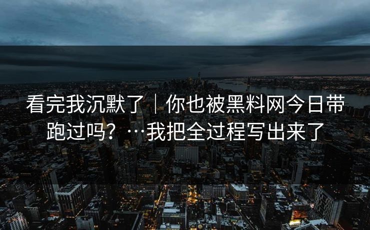 看完我沉默了｜你也被黑料网今日带跑过吗？…我把全过程写出来了