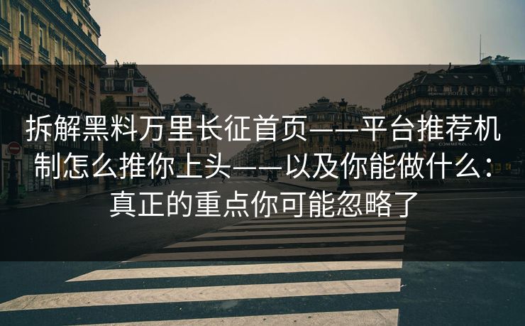 拆解黑料万里长征首页——平台推荐机制怎么推你上头——以及你能做什么：真正的重点你可能忽略了